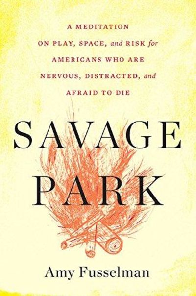 Image for Savage Park: A Meditation on Play, Space, and Risk for Americans Who Are Nervous, Distracted, and Ae